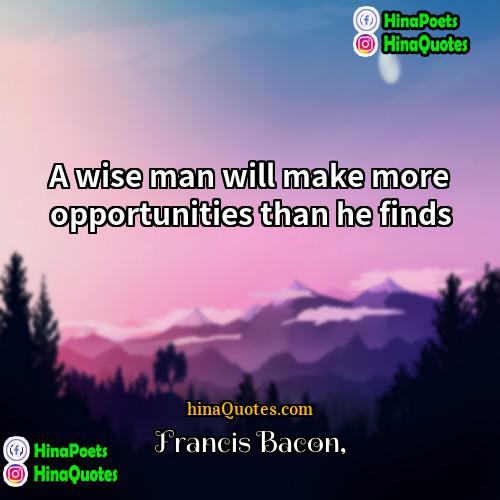 Francis Bacon Quotes | A wise man will make more opportunities